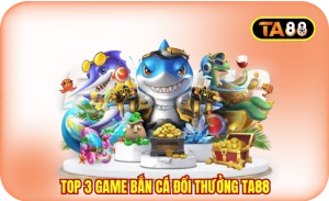 Top 3 Game Bắn Cá Đổi Thưởng TA88